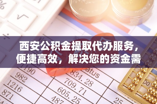 鲅鱼圈西安公积金提取代办服务，便捷高效，解决您的资金需求