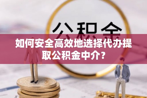 鲅鱼圈如何安全高效地选择代办提取公积金中介？
