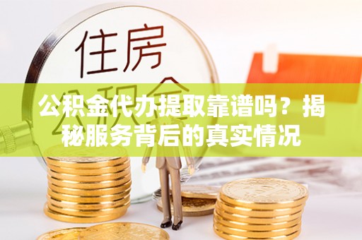 鲅鱼圈公积金代办提取靠谱吗？揭秘服务背后的真实情况