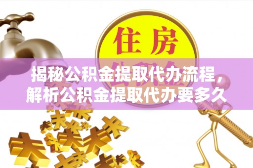 鲅鱼圈揭秘公积金提取代办流程，解析公积金提取代办要多久的真相