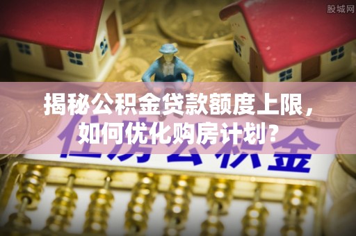 鲅鱼圈揭秘公积金贷款额度上限，如何优化购房计划？