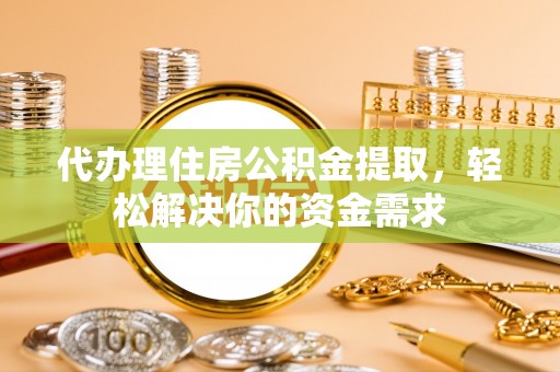 鲅鱼圈代办理住房公积金提取，轻松解决你的资金需求