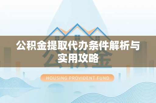 鲅鱼圈公积金提取代办条件解析与实用攻略