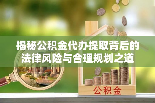 鲅鱼圈揭秘公积金代办提取背后的法律风险与合理规划之道