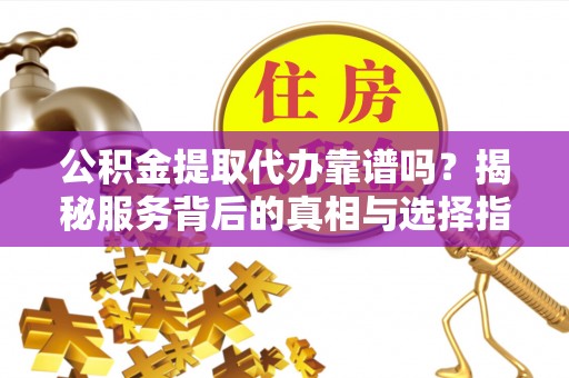鲅鱼圈公积金提取代办靠谱吗？揭秘服务背后的真相与选择指南