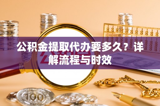 鲅鱼圈公积金提取代办要多久？详解流程与时效