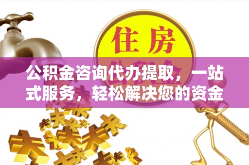 鲅鱼圈公积金咨询代办提取，一站式服务，轻松解决您的资金需求