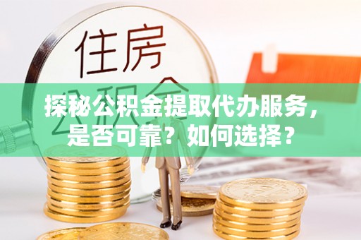 鲅鱼圈探秘公积金提取代办服务，是否可靠？如何选择？
