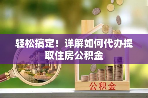 鲅鱼圈轻松搞定！详解如何代办提取住房公积金