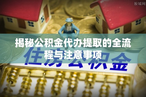 鲅鱼圈揭秘公积金代办提取的全流程与注意事项