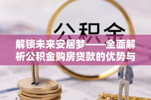 鲅鱼圈解锁未来安居梦——全面解析公积金购房贷款的优势与策略
