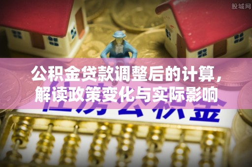 鲅鱼圈公积金贷款调整后的计算，解读政策变化与实际影响