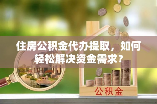 鲅鱼圈住房公积金代办提取，如何轻松解决资金需求？