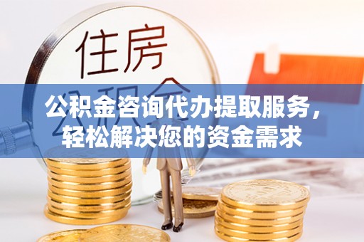 鲅鱼圈公积金咨询代办提取服务，轻松解决您的资金需求