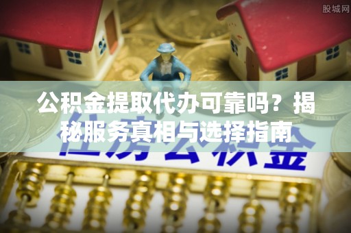 鲅鱼圈公积金提取代办可靠吗？揭秘服务真相与选择指南