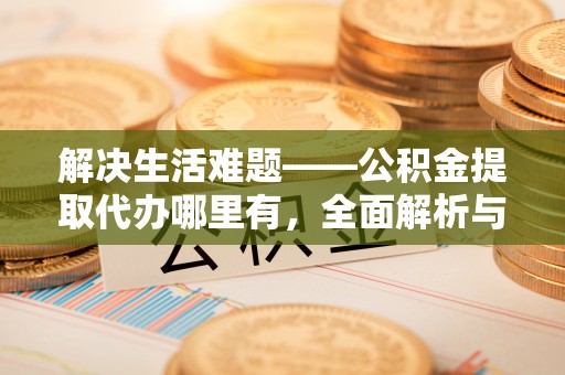 鲅鱼圈解决生活难题——公积金提取代办哪里有，全面解析与服务推荐
