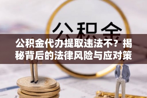 鲅鱼圈公积金代办提取违法不？揭秘背后的法律风险与应对策略