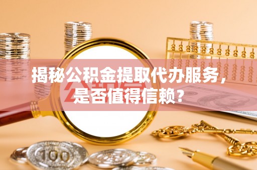 鲅鱼圈揭秘公积金提取代办服务，是否值得信赖？