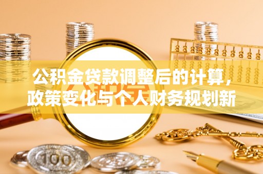 鲅鱼圈公积金贷款调整后的计算，政策变化与个人财务规划新思路