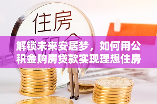 鲅鱼圈解锁未来安居梦，如何用公积金购房贷款实现理想住房计划