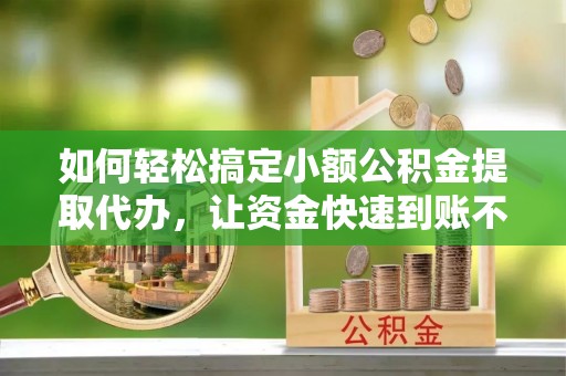 鲅鱼圈如何轻松搞定小额公积金提取代办，让资金快速到账不是梦