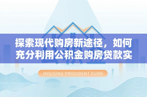 鲅鱼圈探索现代购房新途径，如何充分利用公积金购房贷款实现置业梦想