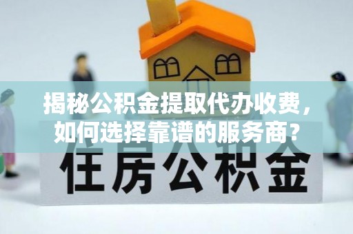 鲅鱼圈揭秘公积金提取代办收费，如何选择靠谱的服务商？