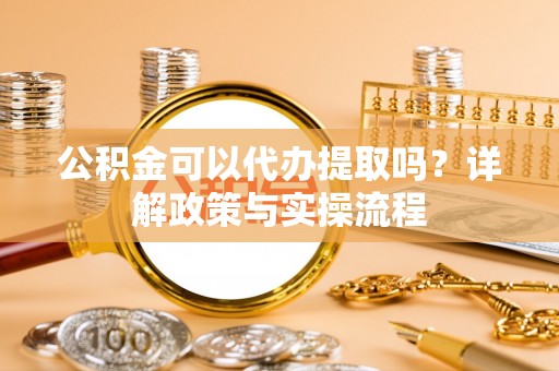 鲅鱼圈公积金可以代办提取吗？详解政策与实操流程