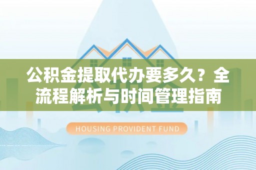 鲅鱼圈公积金提取代办要多久？全流程解析与时间管理指南