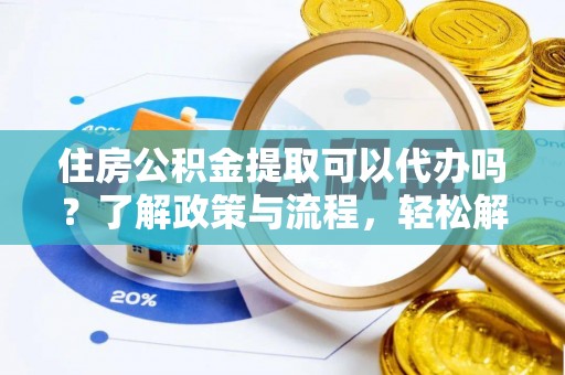 鲅鱼圈住房公积金提取可以代办吗？了解政策与流程，轻松解决疑惑