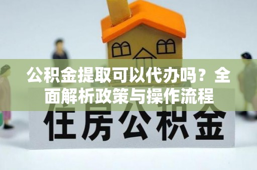 鲅鱼圈公积金提取可以代办吗？全面解析政策与操作流程