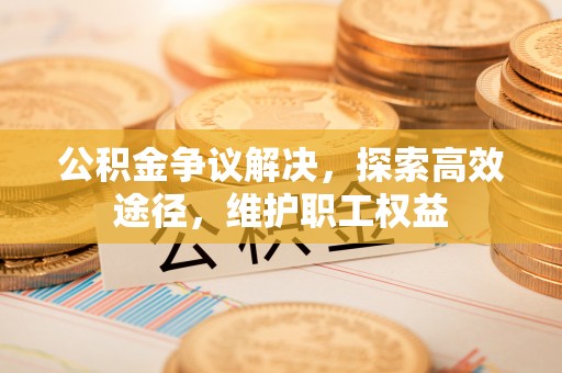 鲅鱼圈公积金争议解决，探索高效途径，维护职工权益
