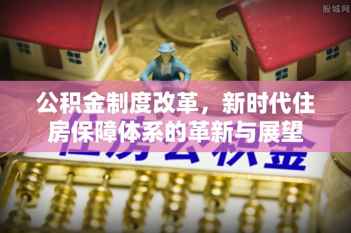 鲅鱼圈公积金制度改革，新时代住房保障体系的革新与展望