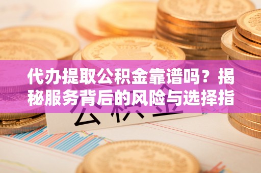 鲅鱼圈代办提取公积金靠谱吗？揭秘服务背后的风险与选择指南