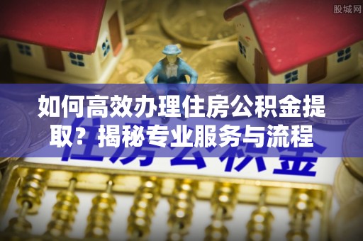 鲅鱼圈如何高效办理住房公积金提取？揭秘专业服务与流程