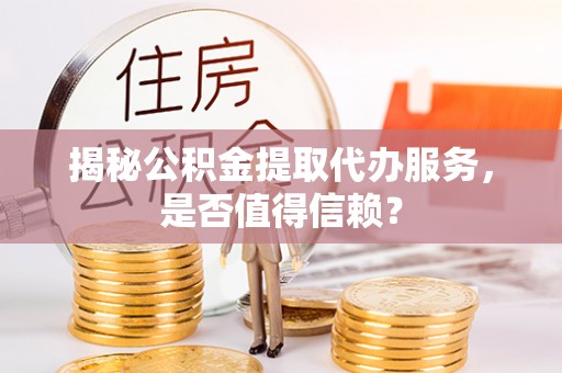 鲅鱼圈揭秘公积金提取代办服务，是否值得信赖？