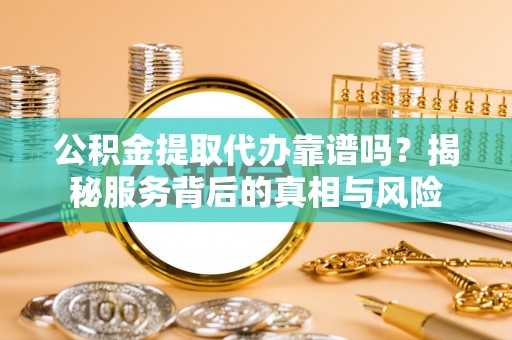 鲅鱼圈公积金提取代办靠谱吗？揭秘服务背后的真相与风险