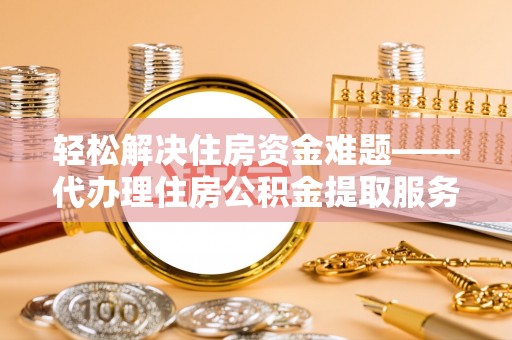 鲅鱼圈轻松解决住房资金难题——代办理住房公积金提取服务详解