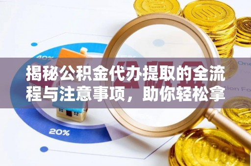 鲅鱼圈揭秘公积金代办提取的全流程与注意事项，助你轻松拿回属于自己的钱