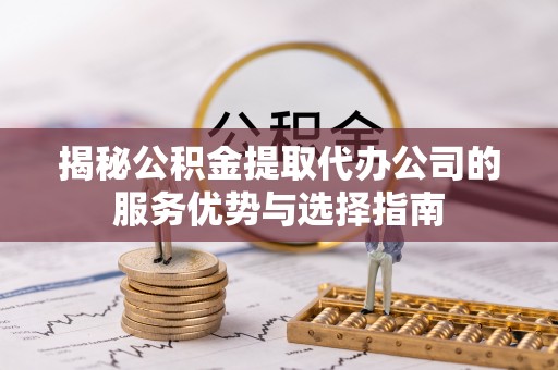 鲅鱼圈揭秘公积金提取代办公司的服务优势与选择指南