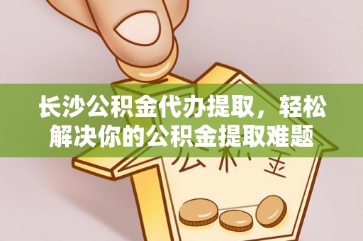 鲅鱼圈长沙公积金代办提取，轻松解决你的公积金提取难题