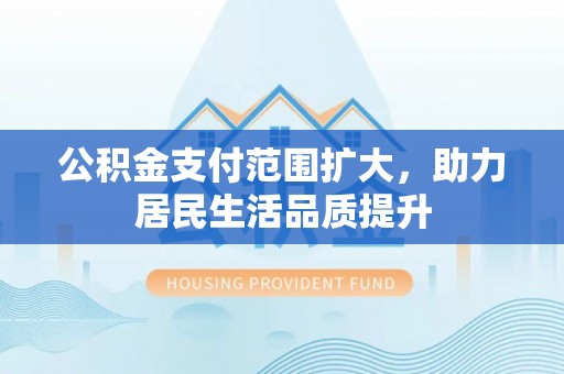 鲅鱼圈公积金支付范围扩大，助力居民生活品质提升