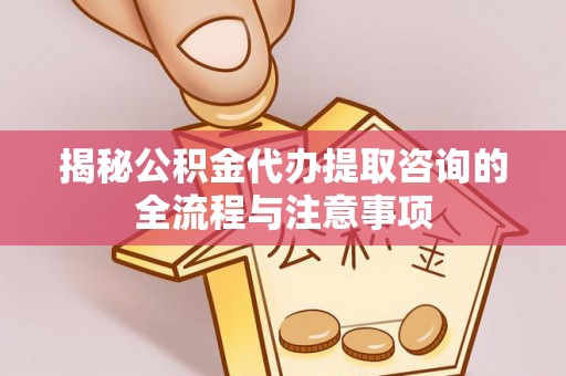 鲅鱼圈揭秘公积金代办提取咨询的全流程与注意事项