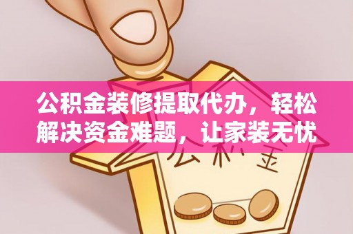 鲅鱼圈公积金装修提取代办，轻松解决资金难题，让家装无忧