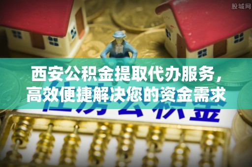 鲅鱼圈西安公积金提取代办服务，高效便捷解决您的资金需求