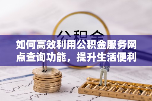 鲅鱼圈如何高效利用公积金服务网点查询功能，提升生活便利性