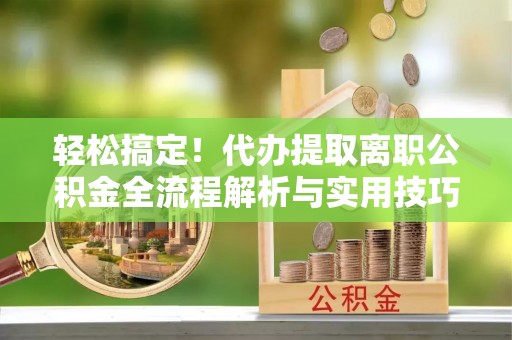 鲅鱼圈轻松搞定！代办提取离职公积金全流程解析与实用技巧