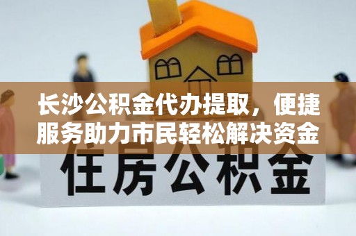 鲅鱼圈长沙公积金代办提取，便捷服务助力市民轻松解决资金需求