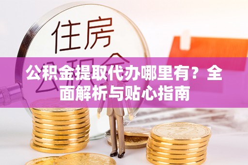 鲅鱼圈公积金提取代办哪里有？全面解析与贴心指南