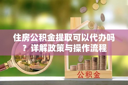 鲅鱼圈住房公积金提取可以代办吗？详解政策与操作流程